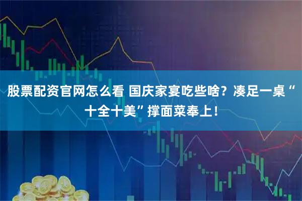 股票配资官网怎么看 国庆家宴吃些啥？凑足一桌“十全十美”撑面菜奉上！