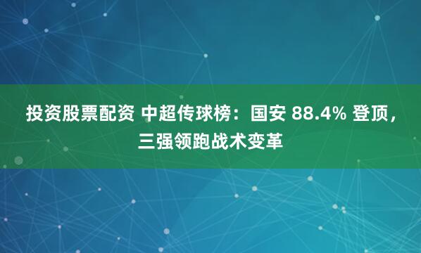 投资股票配资 中超传球榜：国安 88.4% 登顶，三强领跑战术变革