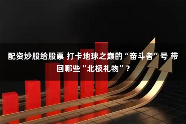配资炒股给股票 打卡地球之巅的“奋斗者”号 带回哪些“北极礼物”？