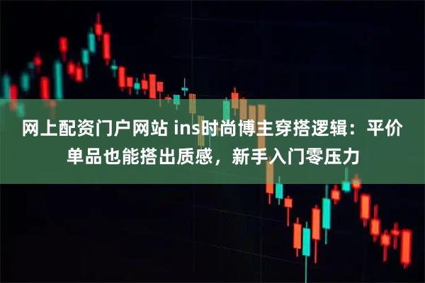 网上配资门户网站 ins时尚博主穿搭逻辑：平价单品也能搭出质感，新手入门零压力