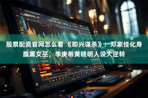 股票配资官网怎么看 《即兴谋杀》：邓家佳化身腹黑女巫，李庚希黄晓明人设大逆转