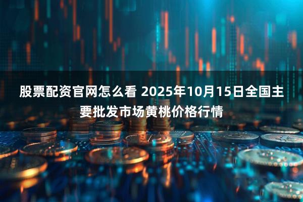 股票配资官网怎么看 2025年10月15日全国主要批发市场黄桃价格行情