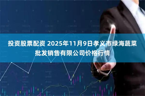 投资股票配资 2025年11月9日孝义市绿海蔬菜批发销售有限公司价格行情