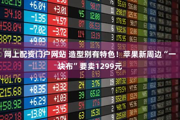 网上配资门户网站 造型别有特色！苹果新周边“一块布”要卖1299元
