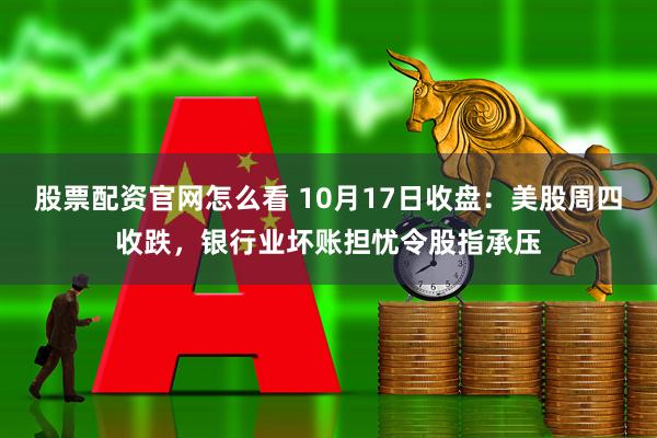 股票配资官网怎么看 10月17日收盘：美股周四收跌，银行业坏账担忧令股指承压