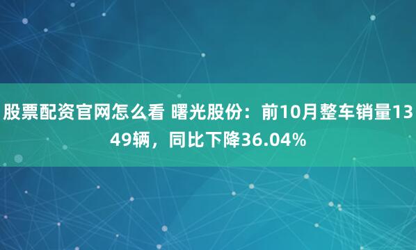 股票配资官网怎么看 曙光股份：前10月整车销量1349辆，同比下降36.04%