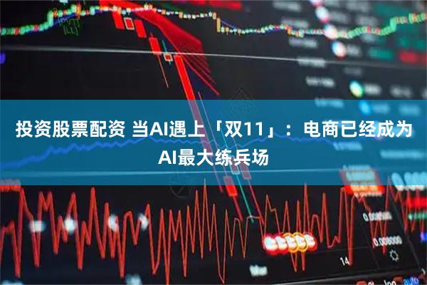 投资股票配资 当AI遇上「双11」：电商已经成为AI最大练兵场