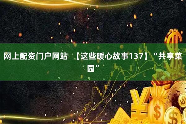网上配资门户网站  【这些暖心故事137】“共享菜园”