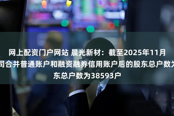 网上配资门户网站 晨光新材：截至2025年11月20日，公司合并普通账户和融资融券信用账户后的股东总户数为38593户