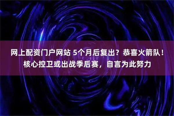 网上配资门户网站 5个月后复出？恭喜火箭队！核心控卫或出战季后赛，自言为此努力