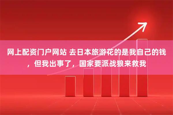 网上配资门户网站 去日本旅游花的是我自己的钱，但我出事了，国家要派战狼来救我