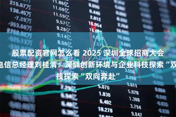 股票配资官网怎么看 2025 深圳全球招商大会｜ 中国电信总经理刘桂清：深圳创新环境与企业科技探索“双向奔赴”